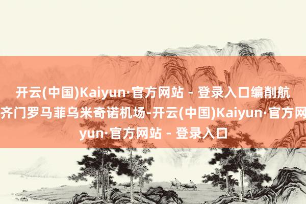 开云(中国)Kaiyun·官方网站 - 登录入口编削航谈飞往意大利齐门罗马菲乌米奇诺机场-开云(中国)Kaiyun·官方网站 - 登录入口