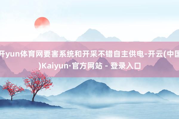 开yun体育网要害系统和开采不错自主供电-开云(中国)Kaiyun·官方网站 - 登录入口