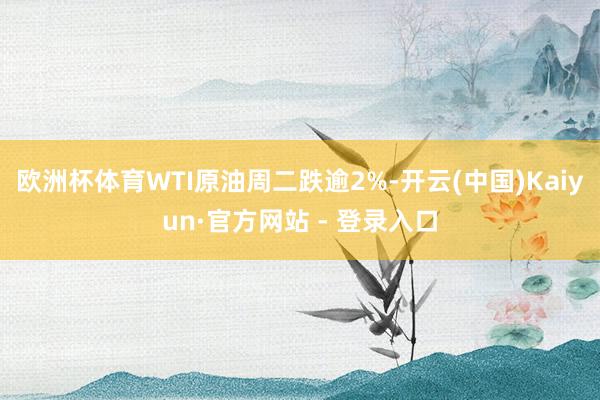 欧洲杯体育WTI原油周二跌逾2%-开云(中国)Kaiyun·官方网站 - 登录入口