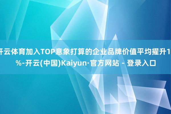 开云体育加入TOP意象打算的企业品牌价值平均擢升18%-开云(中国)Kaiyun·官方网站 - 登录入口