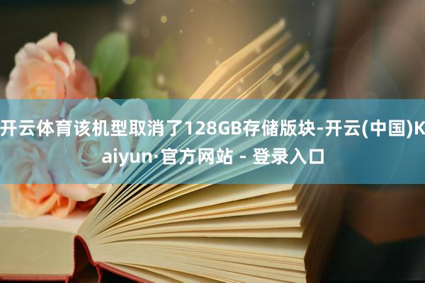 开云体育该机型取消了128GB存储版块-开云(中国)Kaiyun·官方网站 - 登录入口