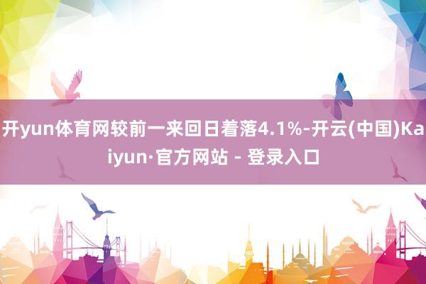 开yun体育网较前一来回日着落4.1%-开云(中国)Kaiyun·官方网站 - 登录入口