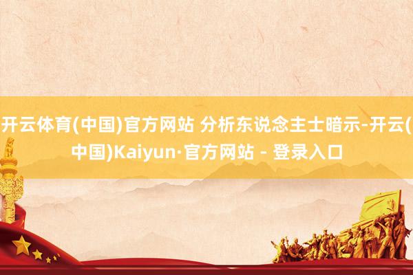 开云体育(中国)官方网站 　　分析东说念主士暗示-开云(中国)Kaiyun·官方网站 - 登录入口