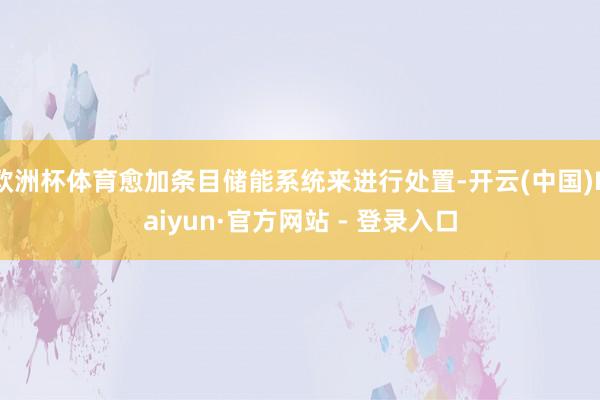 欧洲杯体育愈加条目储能系统来进行处置-开云(中国)Kaiyun·官方网站 - 登录入口