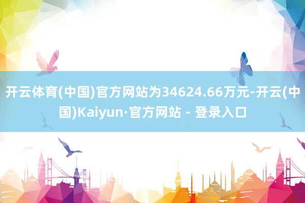 开云体育(中国)官方网站为34624.66万元-开云(中国)Kaiyun·官方网站 - 登录入口