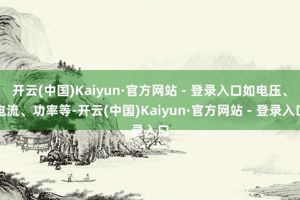 开云(中国)Kaiyun·官方网站 - 登录入口如电压、电流、功率等-开云(中国)Kaiyun·官方网站 - 登录入口