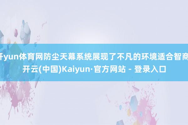开yun体育网防尘天幕系统展现了不凡的环境适合智商-开云(中国)Kaiyun·官方网站 - 登录入口
