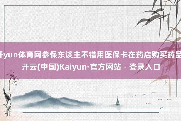 开yun体育网参保东谈主不错用医保卡在药店购买药品-开云(中国)Kaiyun·官方网站 - 登录入口