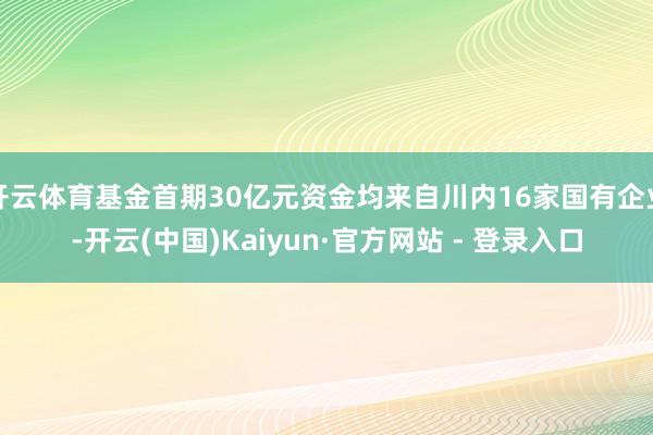 开云体育基金首期30亿元资金均来自川内16家国有企业-开云(中国)Kaiyun·官方网站 - 登录入口