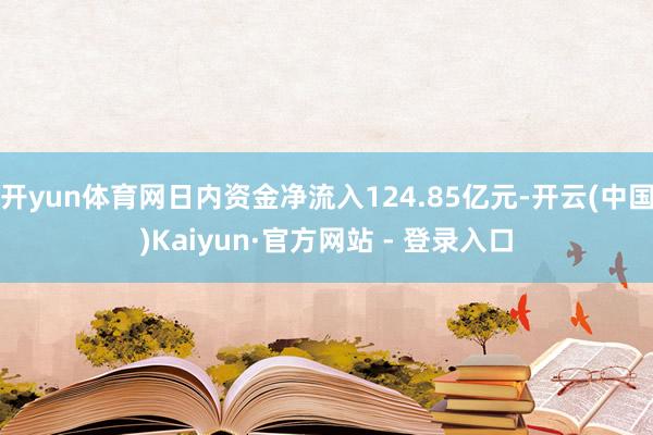 开yun体育网日内资金净流入124.85亿元-开云(中国)Kaiyun·官方网站 - 登录入口