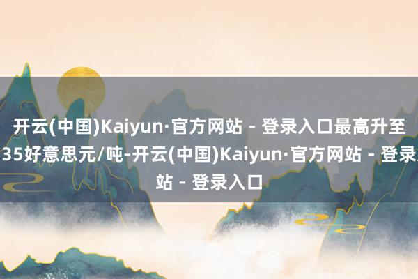 开云(中国)Kaiyun·官方网站 - 登录入口最高升至36535好意思元/吨-开云(中国)Kaiyun·官方网站 - 登录入口