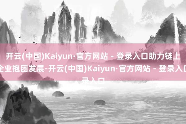 开云(中国)Kaiyun·官方网站 - 登录入口助力链上企业抱团发展-开云(中国)Kaiyun·官方网站 - 登录入口