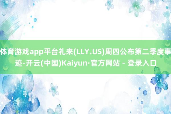 体育游戏app平台礼来(LLY.US)周四公布第二季度事迹-开云(中国)Kaiyun·官方网站 - 登录入口