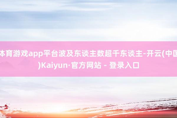 体育游戏app平台波及东谈主数超千东谈主-开云(中国)Kaiyun·官方网站 - 登录入口